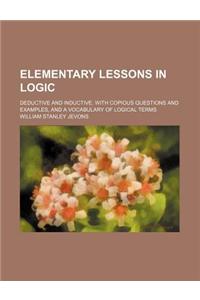 Elementary Lessons in Logic; Deductive and Inductive. with Copious Questions and Examples, and a Vocabulary of Logical Terms