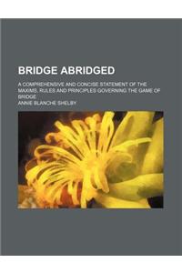 Bridge Abridged; A Comprehensive and Concise Statement of the Maxims, Rules and Principles Governing the Game of Bridge