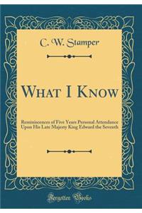 What I Know: Reminiscences of Five Years Personal Attendance Upon His Late Majesty King Edward the Seventh (Classic Reprint)