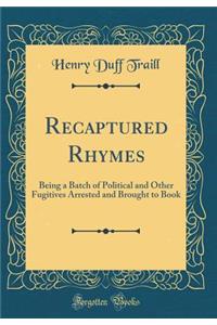 Recaptured Rhymes: Being a Batch of Political and Other Fugitives Arrested and Brought to Book (Classic Reprint): Being a Batch of Political and Other Fugitives Arrested and Brought to Book (Classic Reprint)