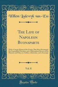 The Life of Napoleon Buonaparte, Vol. 8: With a Concise History of the Events, That Have Occasioned His Unparalleled Elevation, and a Philosophical Review of His Manners and Policy as a Soldier, a Statesman, and a Sovereign (Classic Reprint)