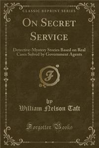 On Secret Service: Detective-Mystery Stories Based on Real Cases Solved by Government Agents (Classic Reprint)