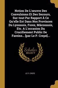 Notion De L'oeuvre Des Convulsions Et Des Secours, Sur-tout Par Rapport À Ce Qu'elle Est Dans Nos Provinces Du Lyonnois, Forez, Mâconnois, Etc. A L'occasion Du Crucifiement Public De Fareins... [par Le P. Crepe]...