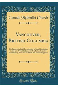 Vancouver, British Columbia: The Report of a Brief Investigation of Social Conditions in the City Which Indicate the Need of an Intensive Social Survey, the Lines of Which Are Herein Suggested (Classic Reprint)