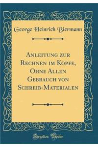 Anleitung Zur Rechnen Im Kopfe, Ohne Allen Gebrauch Von Schreib-Materialen (Classic Reprint)