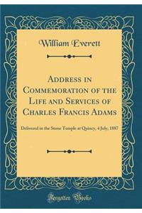 Address in Commemoration of the Life and Services of Charles Francis Adams: Delivered in the Stone Temple at Quincy, 4 July, 1887 (Classic Reprint)