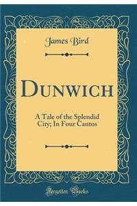 Dunwich: A Tale of the Splendid City; In Four Cantos (Classic Reprint)