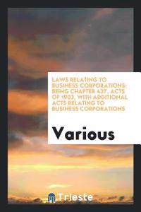 Laws Relating to Business Corporations: Being Chapter 437, Acts of 1903, with Additional Acts Relating to Business Corporations