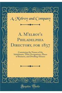 A. M'Elroy's Philadelphia Directory, for 1837: Containing the Names of the Inhabitants, Their Occupations, Places of Business, and Dwelling-Houses (Classic Reprint)