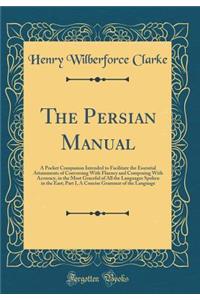 The Persian Manual: A Pocket Companion Intended to Facilitate the Essential Attainments of Conversing With Fluency and Composing With Accuracy, in the Most Graceful of All the Languages Spoken in the East; Part I, A Concise Grammar of the Language