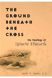 Ground Beneath the Cross: The Theology of Ignacio Ellacuría