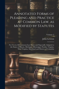 Annotated Forms of Pleading and Practice at Common Law, as Modified by Statutes; for Use in All Common-law States and Especially Adapted to the States of Illinois, Michigan, Mississippi, Florida, Virginia, West Virginia, Maryland and District of Co