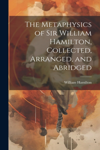 Metaphysics of Sir William Hamilton, Collected, Arranged, and Abridged