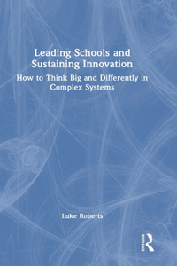 Leading Schools and Sustaining Innovation: How to Think Big and Differently in Complex Systems