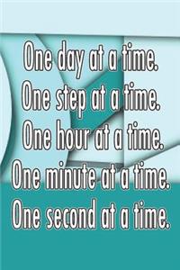 One Day at a Time. One Step at a Time. One Hour at a Time. One Minute at a Time. One Second at a Time.