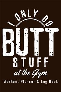 Workout Planner & Log Book - I Only Do Butt Stuff At The Gym