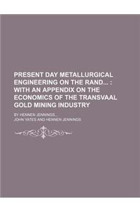 Present Day Metallurgical Engineering on the Rand; With an Appendix on the Economics of the Transvaal Gold Mining Industry. by Hennen Jennings