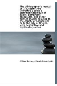 The Bibliographer's Manual of Gloucestershire Literature; Being a Classified Catalogue of Books, Pamphlets, Broadsides, and Other Printed Matter Relating to the County of Gloucester or to the City of Bristol, with Descriptive and Explanatory Notes