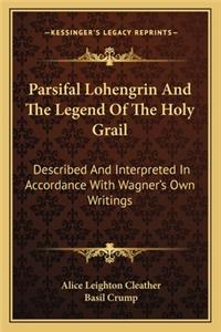 Parsifal Lohengrin and the Legend of the Holy Grail: Described and Interpreted in Accordance with Wagner's Own Writings