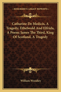 Catharine de Medicis, a Tragedy; Ethelwold and Elfrida, a Poem; James the Third, King of Scotland, a Tragedy