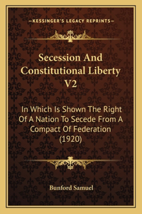 Secession And Constitutional Liberty V2: In Which Is Shown The Right Of A Nation To Secede From A Compact Of Federation (1920)