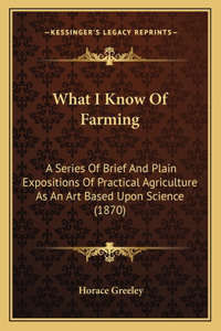 What I Know Of Farming: A Series Of Brief And Plain Expositions Of Practical Agriculture As An Art Based Upon Science (1870)