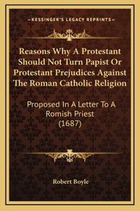 Reasons Why A Protestant Should Not Turn Papist Or Protestant Prejudices Against The Roman Catholic Religion
