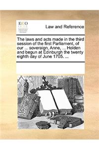 The laws and acts made in the third session of the first Parliament, of our ... soveraign, Anne, ... Holden and begun at Edinburgh the twenty eighth day of June 1705. ...