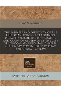 The Easiness and Difficulty of the Christian Religion in a Sermon Preach'd Before the Lord Mayor, and Court of Aldermen of the City of London, at Guild-Hall Chappel, on Sunday May 26. 1689 / By Isaac Bringhurst ... (1689)