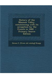 History of the Maumee Valley, Commencing with Its Occupation by the French in 1680 - Primary Source Edition
