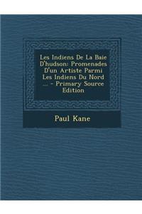 Les Indiens de La Baie D'Hudson: Promenades D'Un Artiste Parmi Les Indiens Du Nord ...: Promenades D'Un Artiste Parmi Les Indiens Du Nord ...