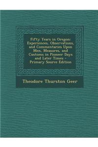 Fifty Years in Oregon: Experiences, Observations, and Commentaries Upon Men, Measures, and Customs in Pioneer Days and Later Times