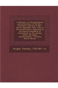 A Discourse, on the Genuineness and Authenticity of the New- Testament: Delivered at New-Haven, September 10th, 1793, at the Annual Lecture, Appoint
