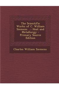 The Scientific Works of C. William Siemens ...: Heat and Metallurgy - Primary Source Edition