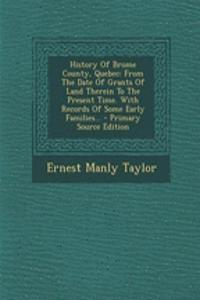 History of Brome County, Quebec: From the Date of Grants of Land Therein to the Present Time. with Records of Some Early Families...
