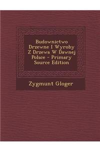Budownictwo Drzewne I Wyroby Z Drzewa W Dawnej Polsce - Primary Source Edition