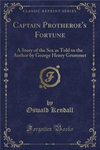 Captain Protheroe's Fortune: A Story of the Sea as Told to the Author by George Henry Grummet (Classic Reprint)