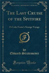 The Last Cruise of the Spitfire: Or Luke Foster's Strange Voyage (Classic Reprint)