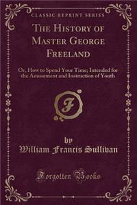 The History of Master George Freeland: Or, How to Spend Your Time; Intended for the Amusement and Instruction of Youth (Classic Reprint)