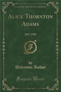 Alice Thornton Adams: 1887 1908 (Classic Reprint)
