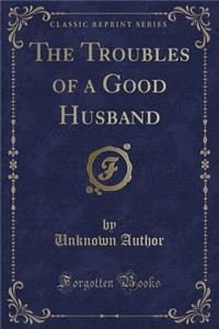 The Troubles of a Good Husband (Classic Reprint)