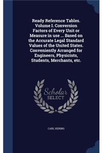 Ready Reference Tables. Volume I. Conversion Factors of Every Unit or Measure in Use ... Based on the Accurate Legal Standard Values of the United States. Conveniently Arranged for Engineers, Physicists, Students, Merchants, Etc.