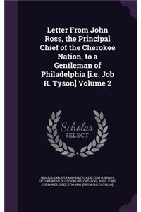 Letter From John Ross, the Principal Chief of the Cherokee Nation, to a Gentleman of Philadelphia [i.e. Job R. Tyson] Volume 2