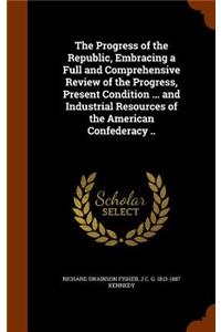 Progress of the Republic, Embracing a Full and Comprehensive Review of the Progress, Present Condition ... and Industrial Resources of the American Confederacy ..