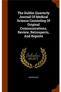 The Dublin Quarterly Journal of Medical Science Consisting of Original Communications, Review, Retrospects, and Reports