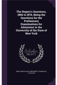 The Regent's Questions, 1866 to 1876, Being the Questions for the Preliminary Examinations for Admission to the University of the State of New York
