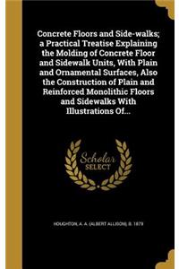 Concrete Floors and Side-walks; a Practical Treatise Explaining the Molding of Concrete Floor and Sidewalk Units, With Plain and Ornamental Surfaces, Also the Construction of Plain and Reinforced Monolithic Floors and Sidewalks With Illustrations O