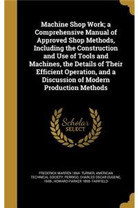 Machine Shop Work; a Comprehensive Manual of Approved Shop Methods, Including the Construction and Use of Tools and Machines, the Details of Their Efficient Operation, and a Discussion of Modern Production Methods