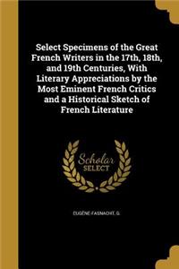 Select Specimens of the Great French Writers in the 17th, 18th, and 19th Centuries, With Literary Appreciations by the Most Eminent French Critics and a Historical Sketch of French Literature