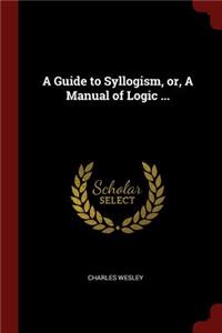 A Guide to Syllogism, Or, a Manual of Logic ...